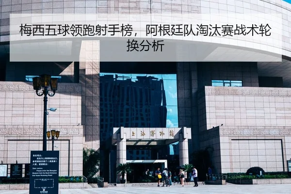 梅西五球领跑射手榜，阿根廷队淘汰赛战术轮换分析