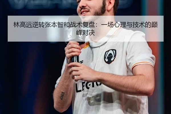 林高远逆转张本智和战术复盘：一场心理与技术的巅峰对决