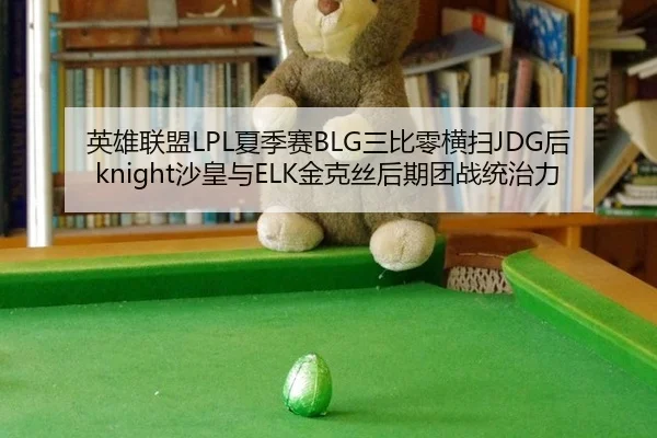 英雄联盟LPL夏季赛BLG三比零横扫JDG后knight沙皇与ELK金克丝后期团战统治力