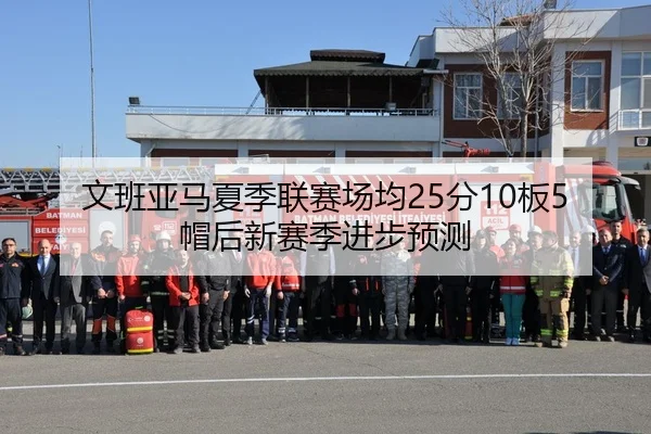 文班亚马夏季联赛场均25分10板5帽后新赛季进步预测